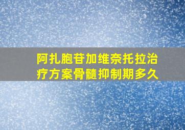 阿扎胞苷加维奈托拉治疗方案骨髓抑制期多久