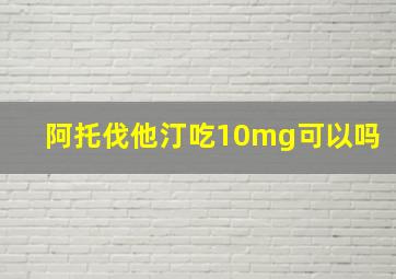 阿托伐他汀吃10mg可以吗