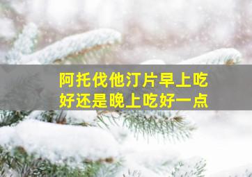 阿托伐他汀片早上吃好还是晚上吃好一点