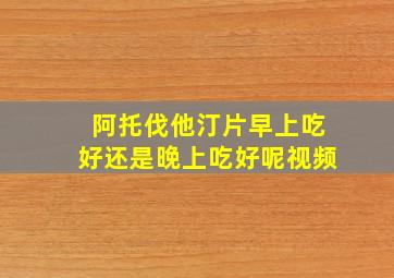 阿托伐他汀片早上吃好还是晚上吃好呢视频