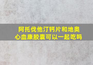 阿托伐他汀钙片和地奥心血康胶囊可以一起吃吗