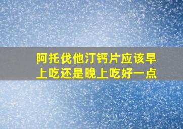 阿托伐他汀钙片应该早上吃还是晚上吃好一点