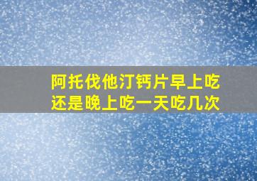 阿托伐他汀钙片早上吃还是晚上吃一天吃几次