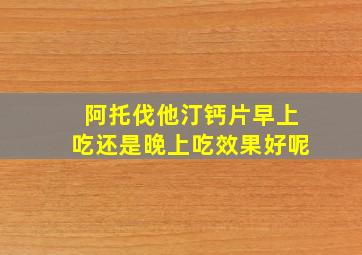 阿托伐他汀钙片早上吃还是晚上吃效果好呢