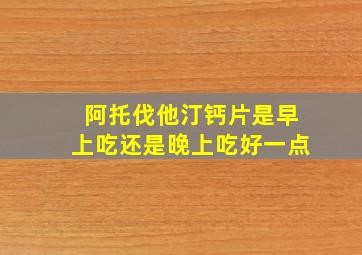 阿托伐他汀钙片是早上吃还是晚上吃好一点