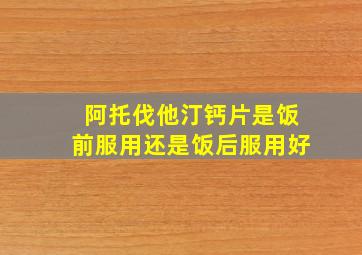 阿托伐他汀钙片是饭前服用还是饭后服用好