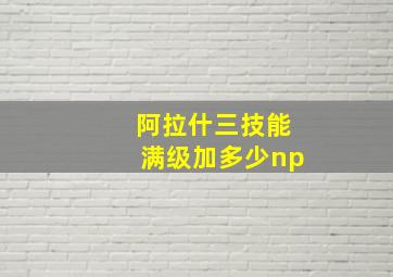 阿拉什三技能满级加多少np