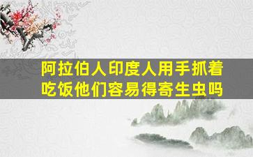 阿拉伯人印度人用手抓着吃饭他们容易得寄生虫吗