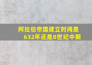 阿拉伯帝国建立时间是632年还是8世纪中期