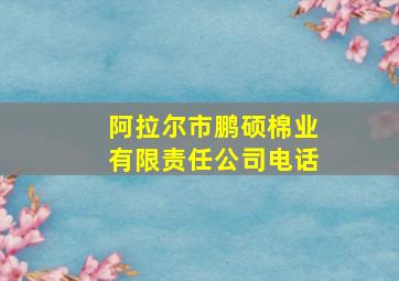 阿拉尔市鹏硕棉业有限责任公司电话