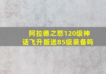 阿拉德之怒120级神话飞升版送85级装备吗