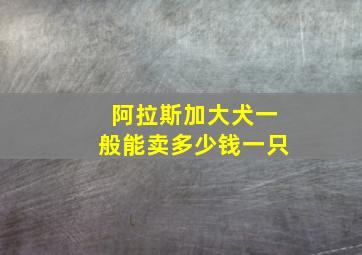 阿拉斯加大犬一般能卖多少钱一只