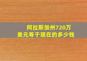 阿拉斯加州720万美元等于现在的多少钱