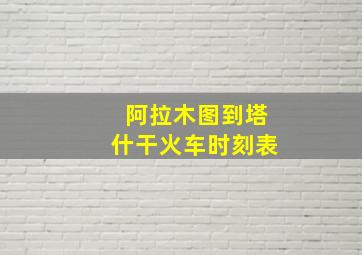 阿拉木图到塔什干火车时刻表