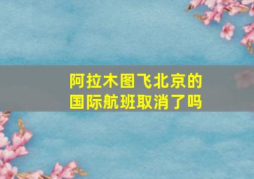 阿拉木图飞北京的国际航班取消了吗