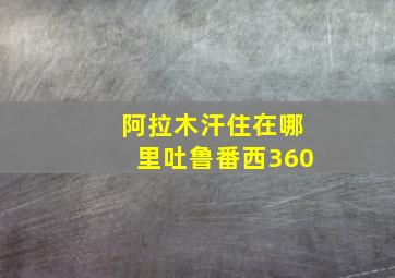 阿拉木汗住在哪里吐鲁番西360