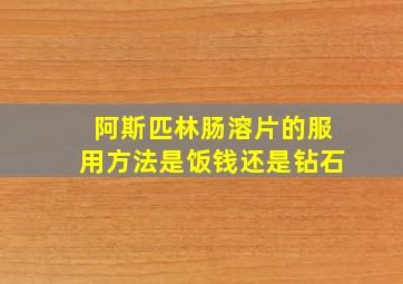 阿斯匹林肠溶片的服用方法是饭钱还是钻石