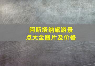 阿斯塔纳旅游景点大全图片及价格