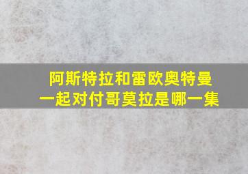 阿斯特拉和雷欧奥特曼一起对付哥莫拉是哪一集