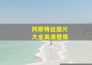 阿斯特拉图片大全高清壁纸