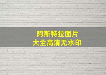 阿斯特拉图片大全高清无水印