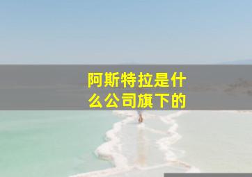 阿斯特拉是什么公司旗下的