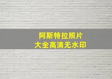 阿斯特拉照片大全高清无水印