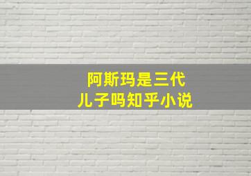 阿斯玛是三代儿子吗知乎小说