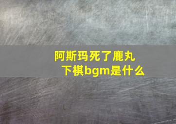 阿斯玛死了鹿丸下棋bgm是什么