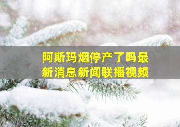 阿斯玛烟停产了吗最新消息新闻联播视频