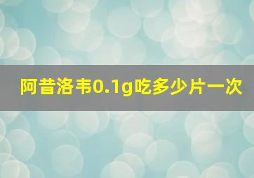 阿昔洛韦0.1g吃多少片一次