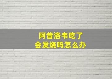 阿昔洛韦吃了会发烧吗怎么办