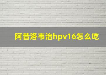 阿昔洛韦治hpv16怎么吃