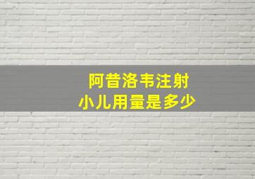 阿昔洛韦注射小儿用量是多少