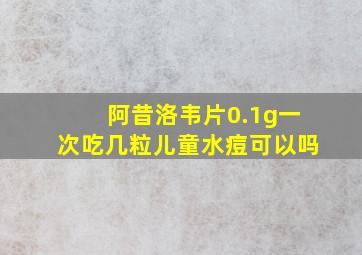 阿昔洛韦片0.1g一次吃几粒儿童水痘可以吗