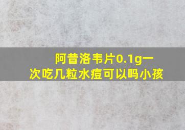 阿昔洛韦片0.1g一次吃几粒水痘可以吗小孩