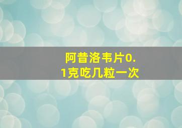 阿昔洛韦片0.1克吃几粒一次