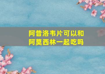 阿昔洛韦片可以和阿莫西林一起吃吗