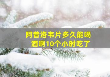 阿昔洛韦片多久能喝酒啊10个小时吃了