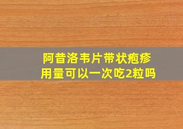 阿昔洛韦片带状疱疹用量可以一次吃2粒吗