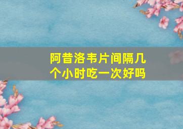 阿昔洛韦片间隔几个小时吃一次好吗