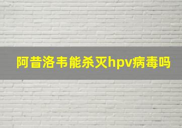 阿昔洛韦能杀灭hpv病毒吗