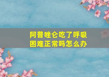 阿普唑仑吃了呼吸困难正常吗怎么办