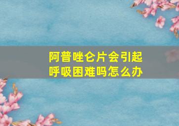 阿普唑仑片会引起呼吸困难吗怎么办