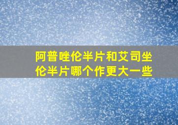 阿普唑伦半片和艾司坐伦半片哪个作更大一些