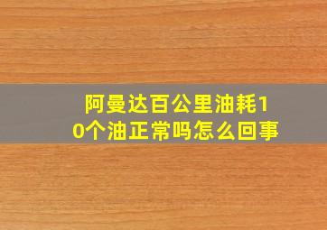 阿曼达百公里油耗10个油正常吗怎么回事