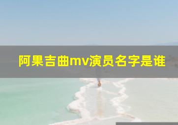 阿果吉曲mv演员名字是谁