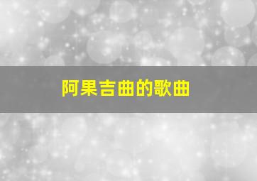 阿果吉曲的歌曲