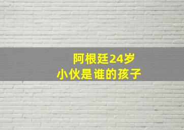 阿根廷24岁小伙是谁的孩子