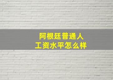 阿根廷普通人工资水平怎么样